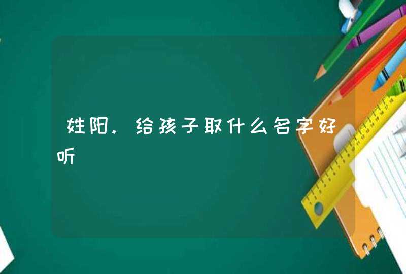 姓阳.给孩子取什么名字好听,第1张