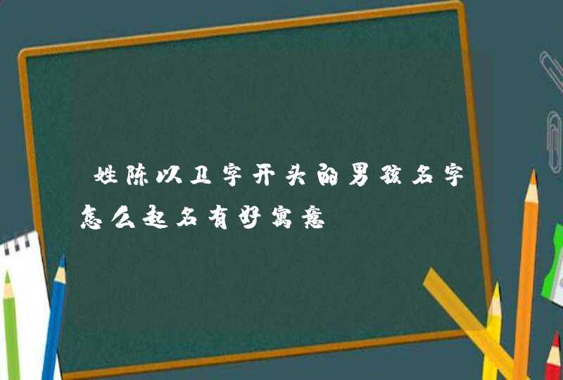 姓陈以卫字开头的男孩名字怎么起名有好寓意,第1张