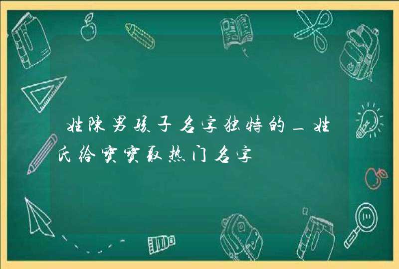 姓陈男孩子名字独特的_姓氏给宝宝取热门名字,第1张