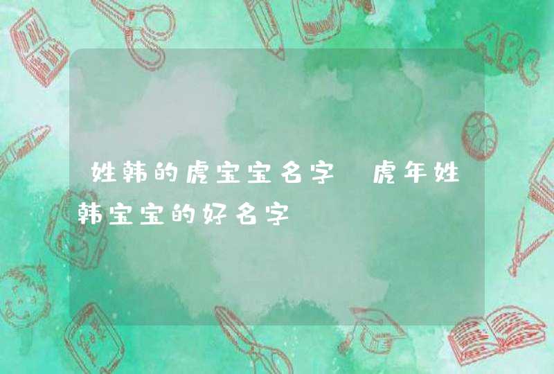 姓韩的虎宝宝名字_虎年姓韩宝宝的好名字,第1张