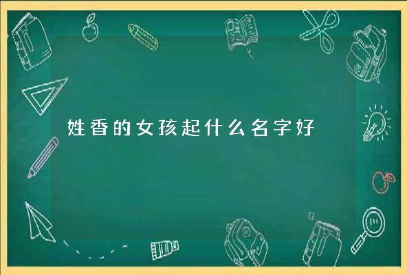 姓香的女孩起什么名字好,第1张