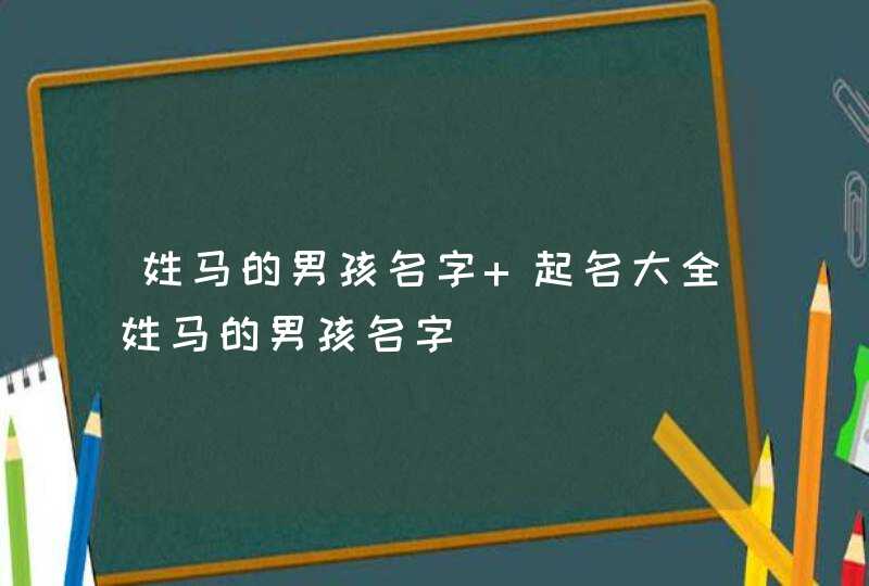 姓马的男孩名字 起名大全姓马的男孩名字,第1张