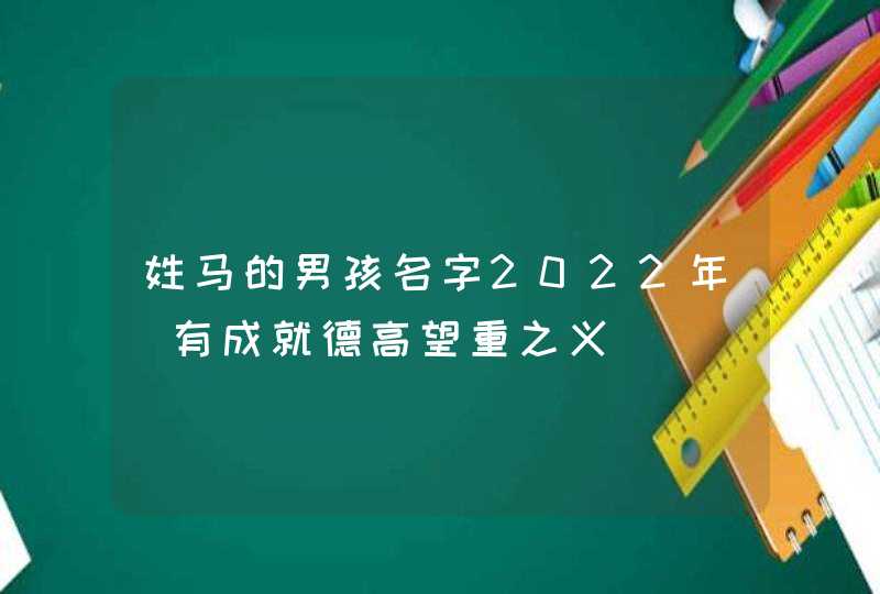 姓马的男孩名字2022年_有成就德高望重之义,第1张