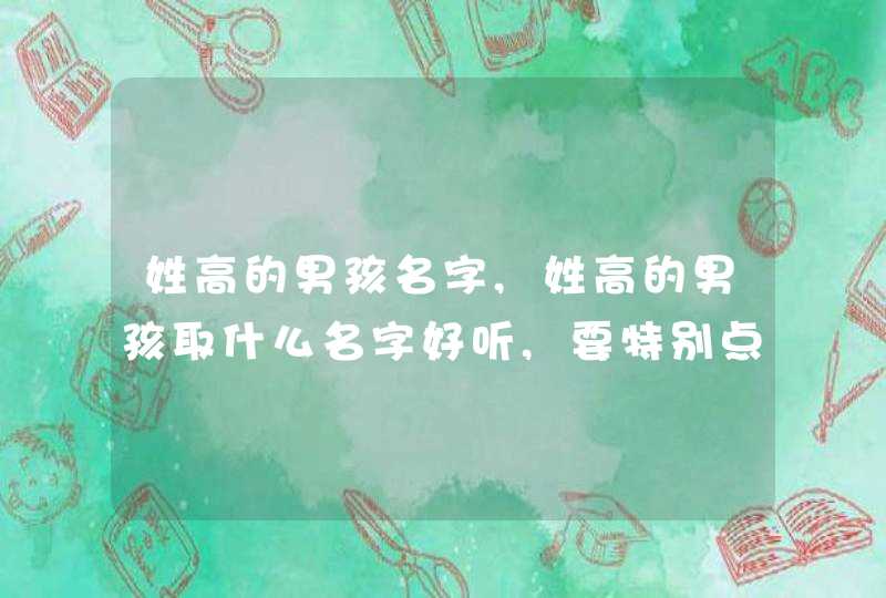 姓高的男孩名字,姓高的男孩取什么名字好听,要特别点的,第1张