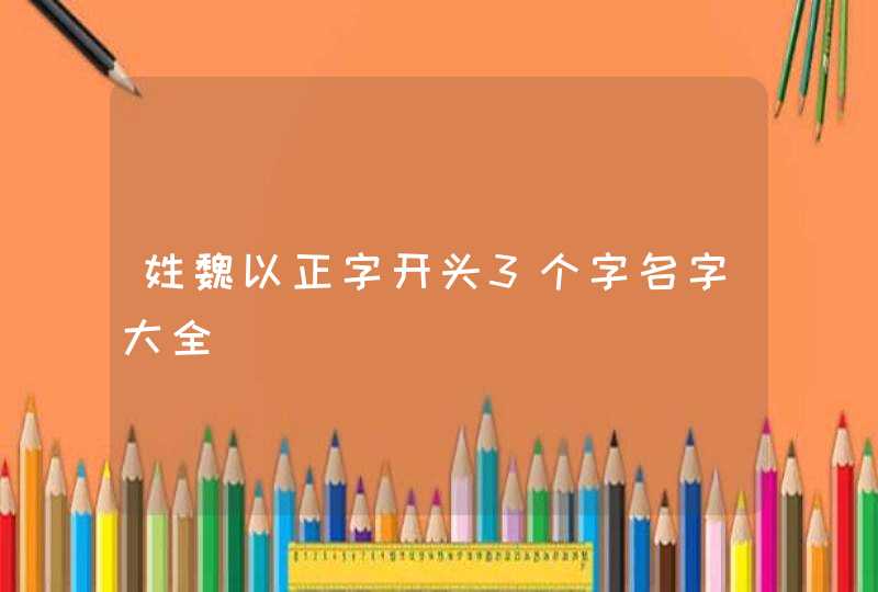 姓魏以正字开头3个字名字大全,第1张