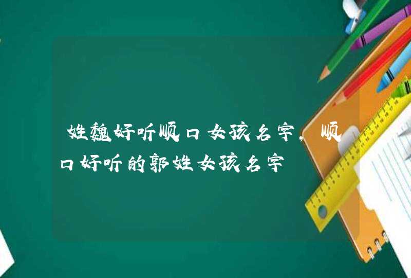 姓魏好听顺口女孩名字,顺口好听的郭姓女孩名字,第1张