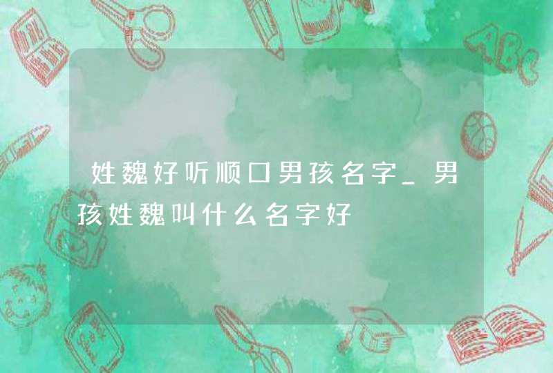 姓魏好听顺口男孩名字_男孩姓魏叫什么名字好,第1张