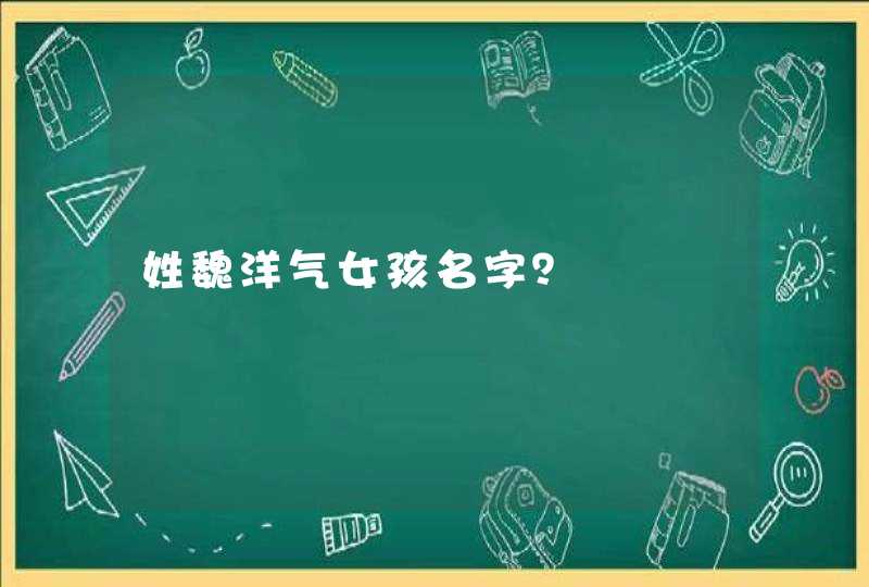 姓魏洋气女孩名字？,第1张