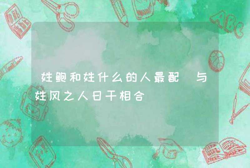 姓鲍和姓什么的人最配_与姓风之人日干相合,第1张