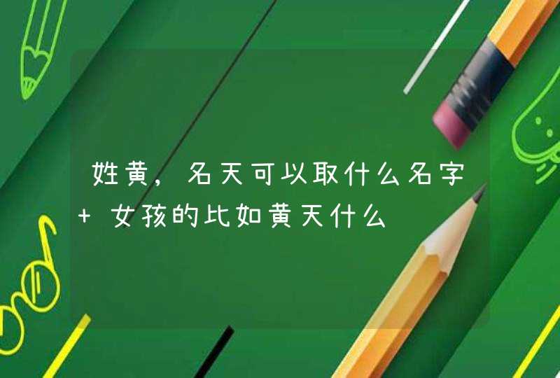 姓黄,名天可以取什么名字 女孩的比如黄天什么,第1张