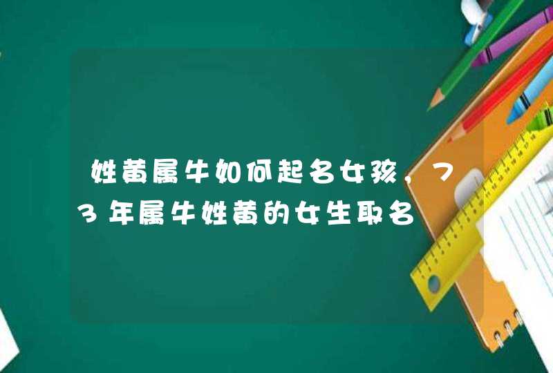 姓黄属牛如何起名女孩，73年属牛姓黄的女生取名,第1张