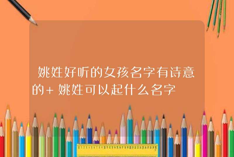 姚姓好听的女孩名字有诗意的 姚姓可以起什么名字,第1张