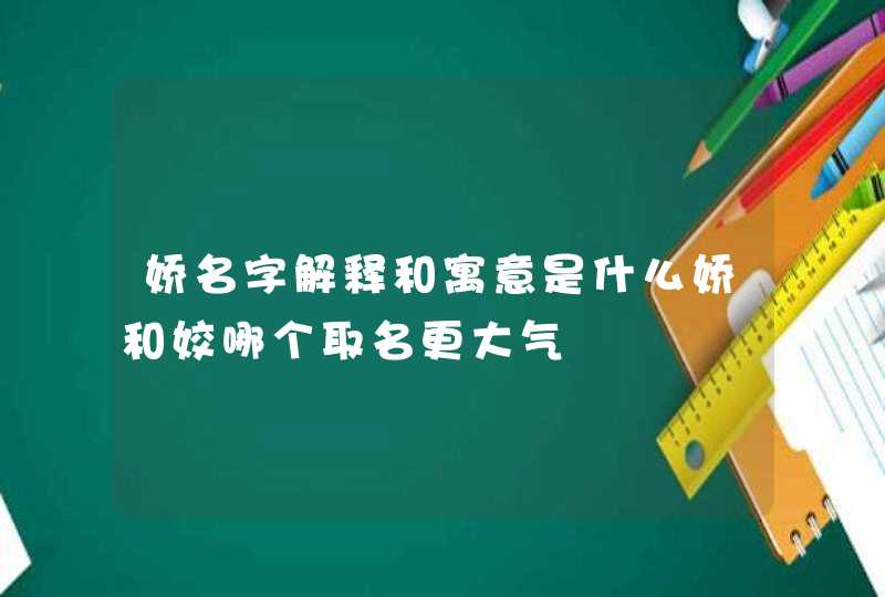 娇名字解释和寓意是什么娇和姣哪个取名更大气,第1张