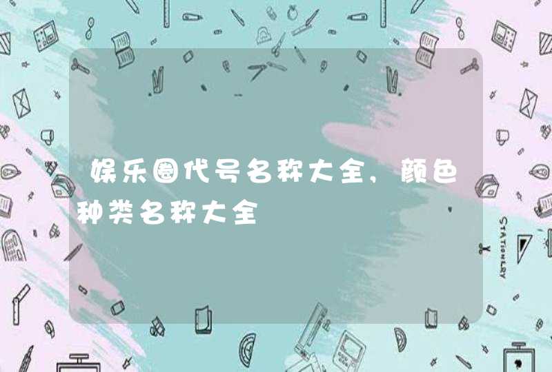 娱乐圈代号名称大全,颜色种类名称大全,第1张