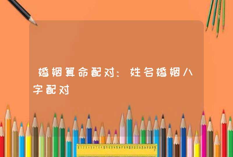 婚姻算命配对:姓名婚姻八字配对,第1张