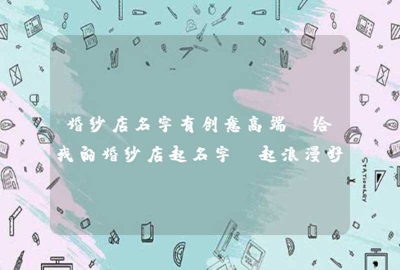 婚纱店名字有创意高端,给我的婚纱店起名字?起浪漫好听点的,第1张