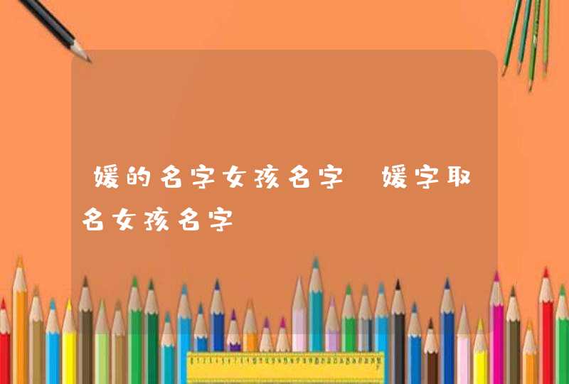 媛的名字女孩名字_媛字取名女孩名字,第1张