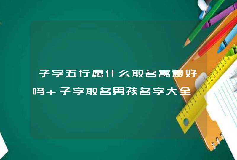 子字五行属什么取名寓意好吗 子字取名男孩名字大全,第1张