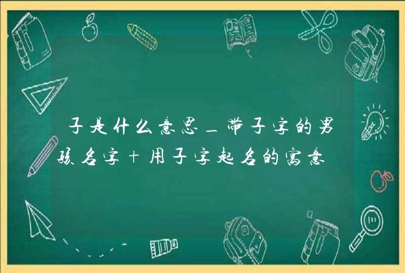 子是什么意思_带子字的男孩名字 用子字起名的寓意,第1张