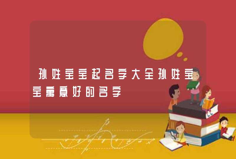 孙姓宝宝起名字大全孙姓宝宝寓意好的名字,第1张