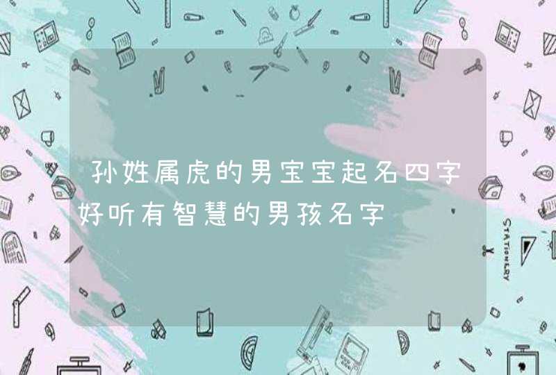 孙姓属虎的男宝宝起名四字好听有智慧的男孩名字,第1张