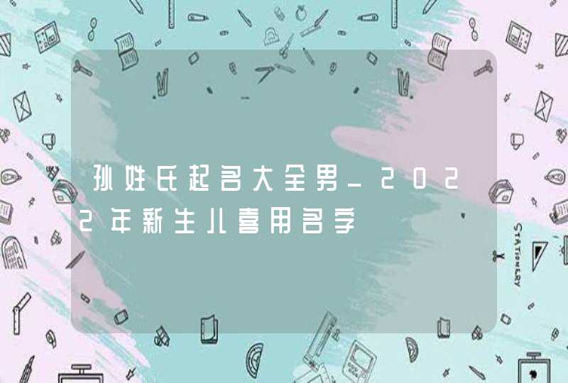 孙姓氏起名大全男_2022年新生儿喜用名字,第1张