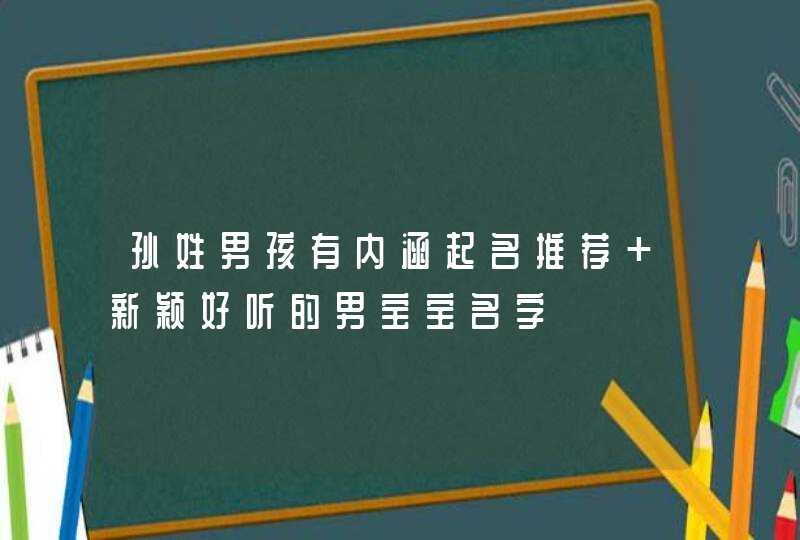 孙姓男孩有内涵起名推荐 新颖好听的男宝宝名字,第1张