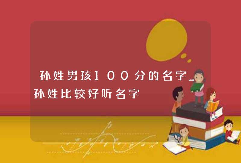 孙姓男孩100分的名字_孙姓比较好听名字,第1张