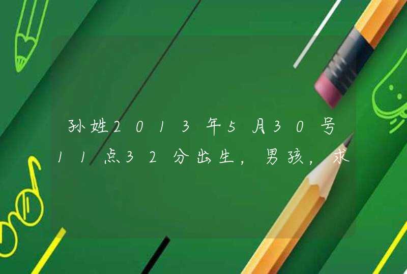 孙姓2013年5月30号11点32分出生，男孩，求取个好听的名字,第1张