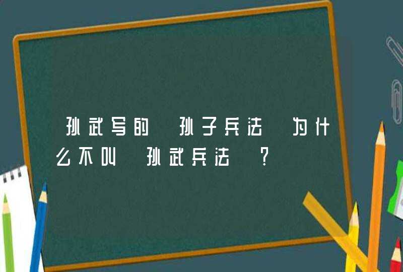 孙武写的《孙子兵法》为什么不叫《孙武兵法》？,第1张