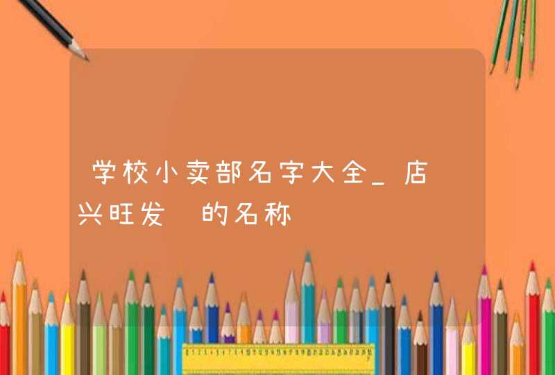 学校小卖部名字大全_店铺兴旺发达的名称,第1张