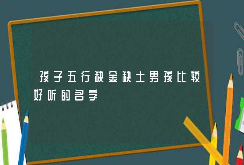 孩子五行缺金缺土男孩比较好听的名字,第1张