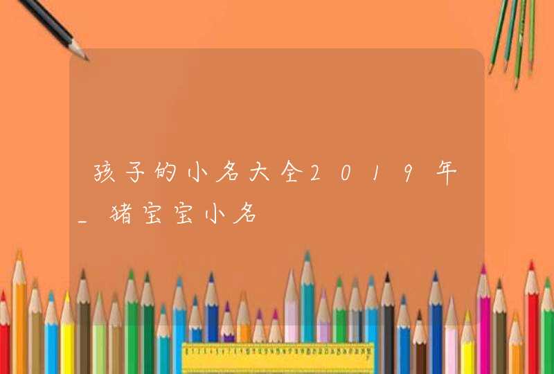 孩子的小名大全2019年_猪宝宝小名,第1张