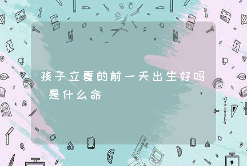 孩子立夏的前一天出生好吗_是什么命,第1张