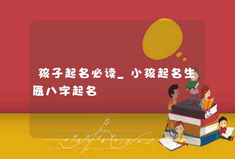 孩子起名必读_小孩起名生辰八字起名,第1张