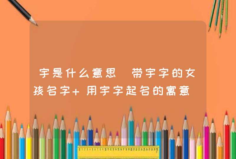 宇是什么意思_带宇字的女孩名字 用宇字起名的寓意,第1张