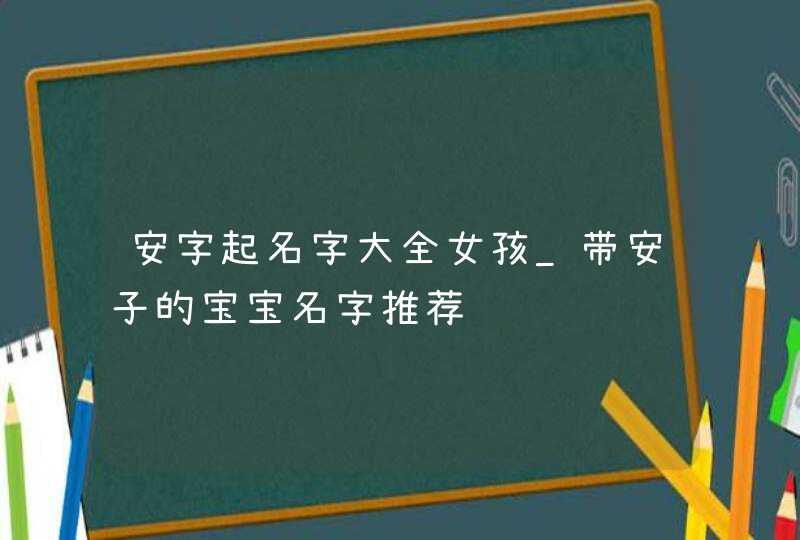 安字起名字大全女孩_带安子的宝宝名字推荐,第1张