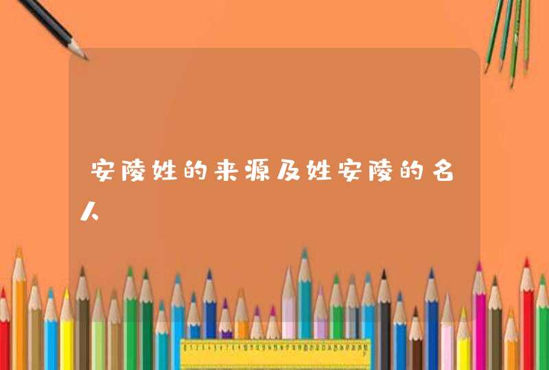 安陵姓的来源及姓安陵的名人,第1张