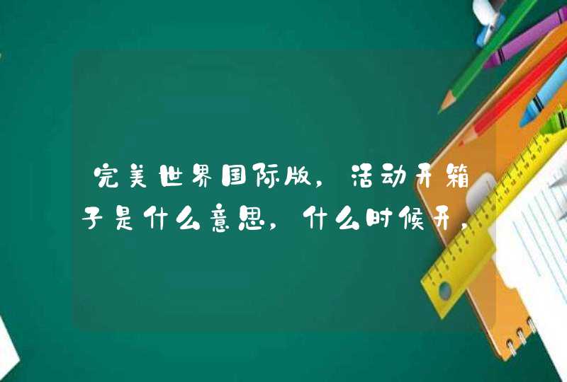 完美世界国际版，活动开箱子是什么意思，什么时候开，怎么开，会开出什么，怎么在世界上喊收东西,第1张