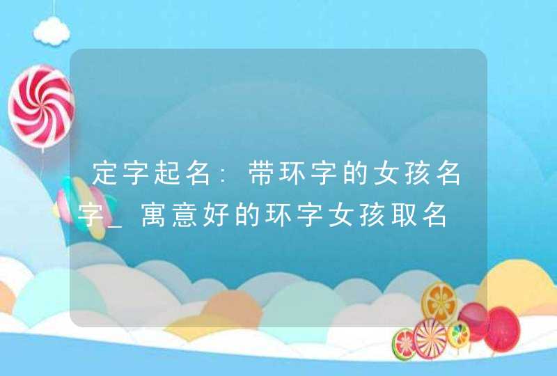 定字起名:带环字的女孩名字_寓意好的环字女孩取名,第1张