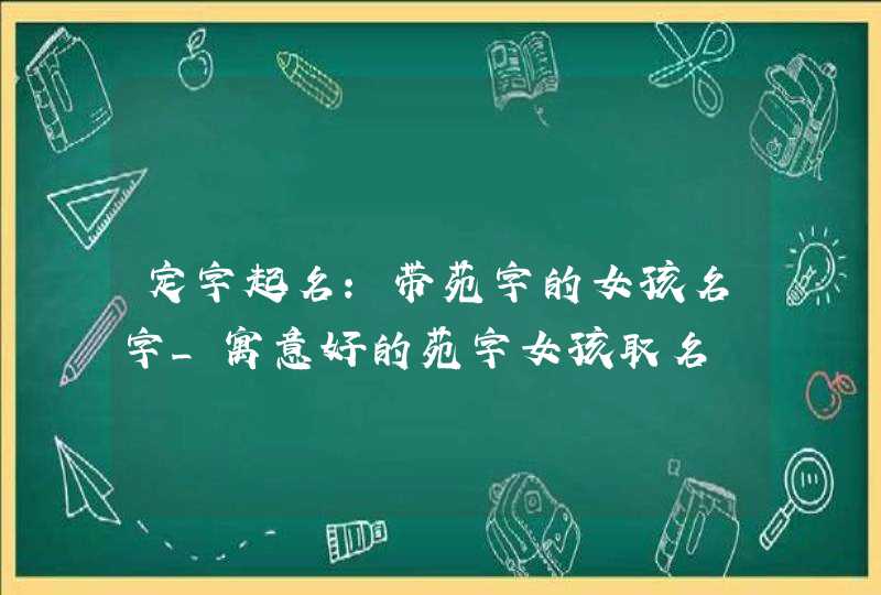 定字起名:带苑字的女孩名字_寓意好的苑字女孩取名,第1张