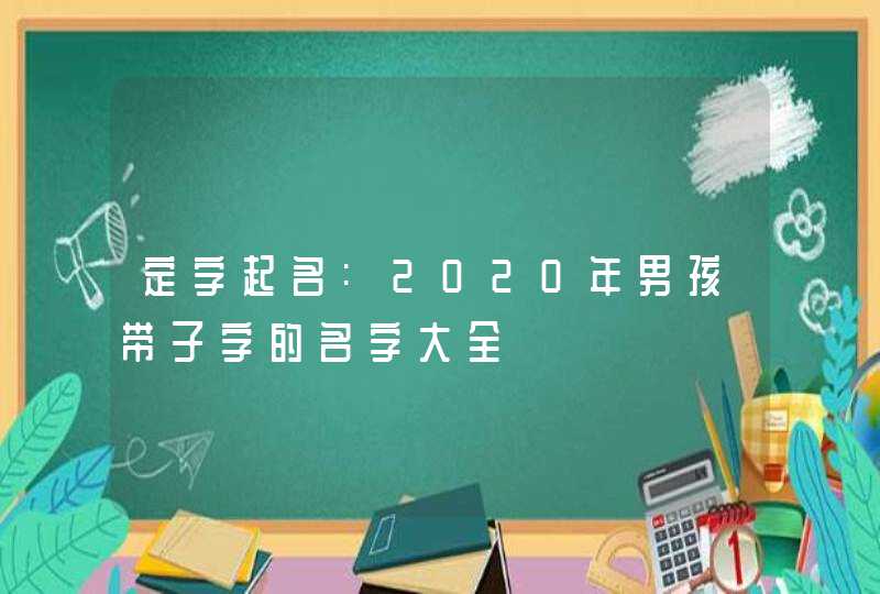 定字起名:2020年男孩带子字的名字大全,第1张