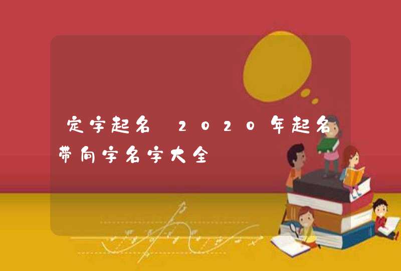 定字起名:2020年起名带向字名字大全,第1张