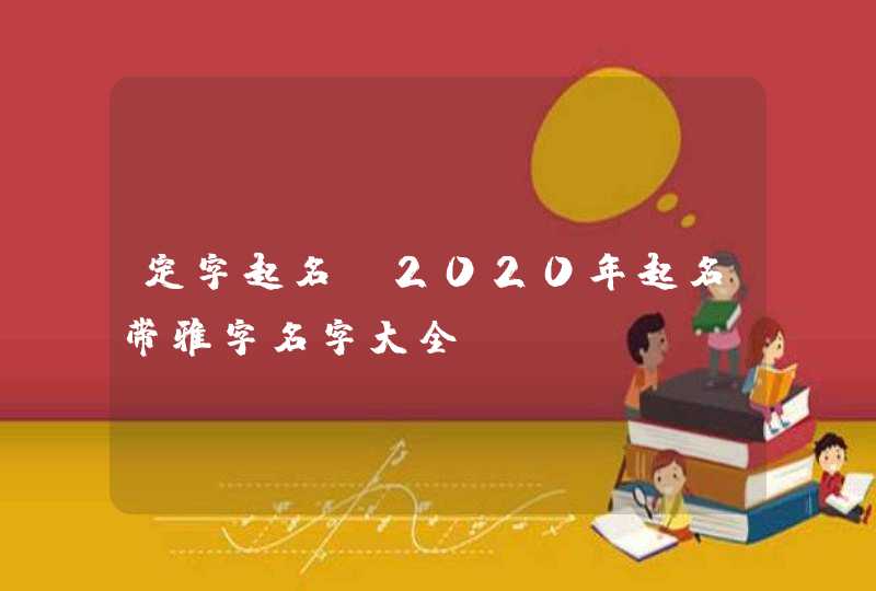 定字起名:2020年起名带雅字名字大全,第1张