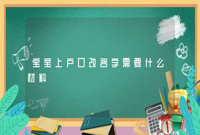 宝宝上户口改名字需要什么材料,第1张