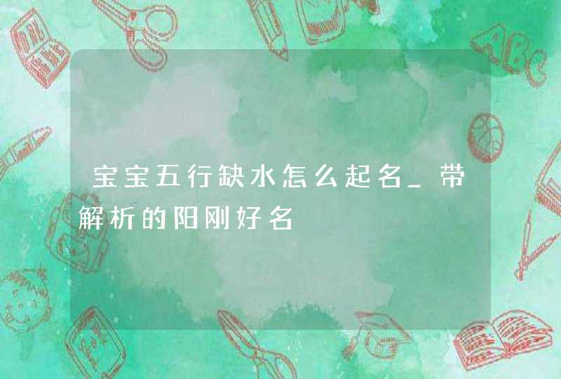 宝宝五行缺水怎么起名_带解析的阳刚好名,第1张