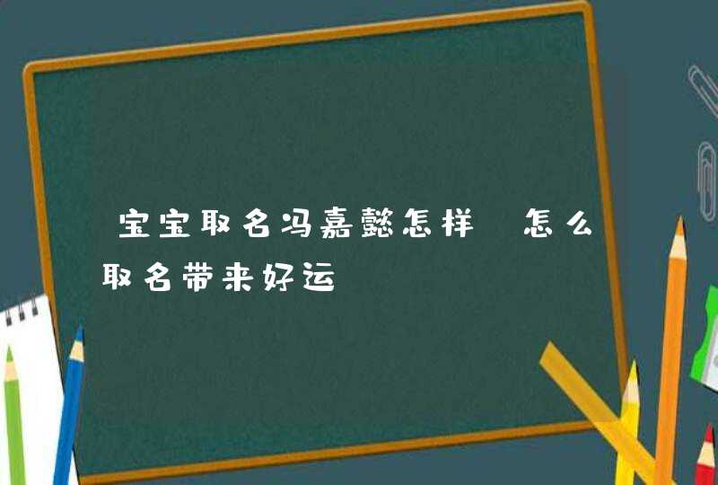 宝宝取名冯嘉懿怎样 怎么取名带来好运,第1张