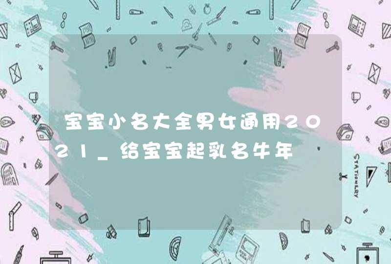 宝宝小名大全男女通用2021_给宝宝起乳名牛年,第1张