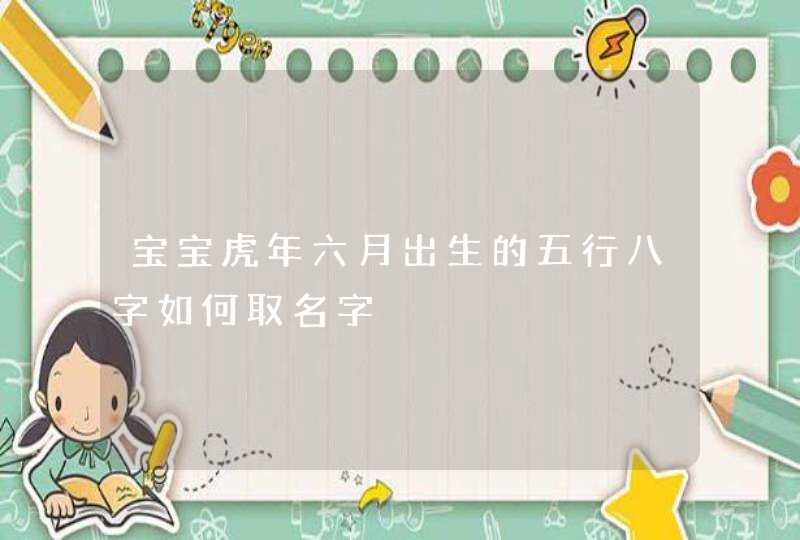 宝宝虎年六月出生的五行八字如何取名字,第1张