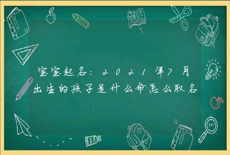 宝宝起名:2021年7月出生的孩子是什么命怎么取名,第1张